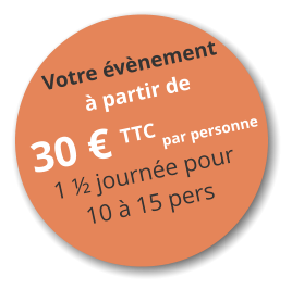 Votre évènement à partir de  30 € TTC par personne 1 ½ journée pour 10 à 15 pers